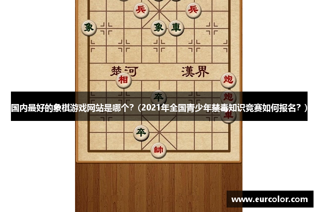 国内最好的象棋游戏网站是哪个？(2021年全国青少年禁毒知识竞赛如何报名？)