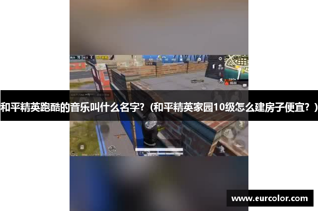 和平精英跑酷的音乐叫什么名字？(和平精英家园10级怎么建房子便宜？)